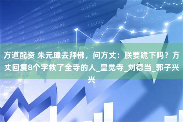 方道配资 朱元璋去拜佛，问方丈：朕要跪下吗？方丈回复8个字救了全寺的人_皇觉寺_刘德当_郭子兴