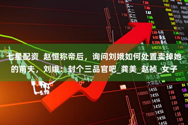 七星配资  赵恒称帝后，询问刘娥如何处置卖掉她的前夫，刘娥：封个三品官吧_龚美_赵祯_女子