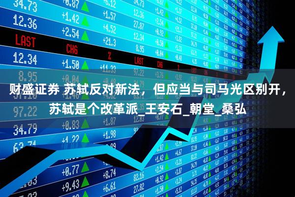 财盛证券 苏轼反对新法，但应当与司马光区别开，苏轼是个改革派_王安石_朝堂_桑弘
