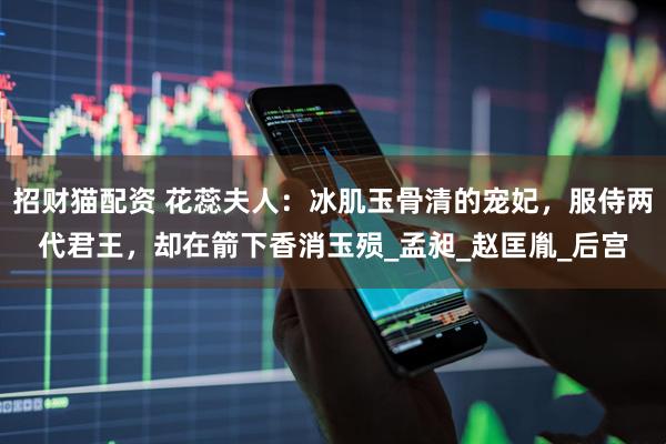 招财猫配资 花蕊夫人：冰肌玉骨清的宠妃，服侍两代君王，却在箭下香消玉殒_孟昶_赵匡胤_后宫