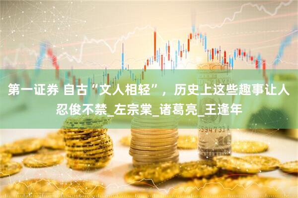 第一证券 自古“文人相轻”，历史上这些趣事让人忍俊不禁_左宗棠_诸葛亮_王逢年