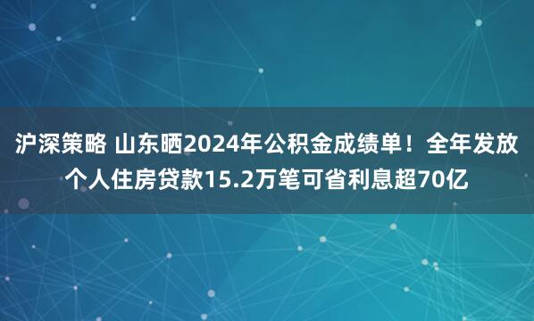 沪深策略 山东晒2024年公积金成绩单！全年发放个人住房贷款15.2万笔可省利息超70亿