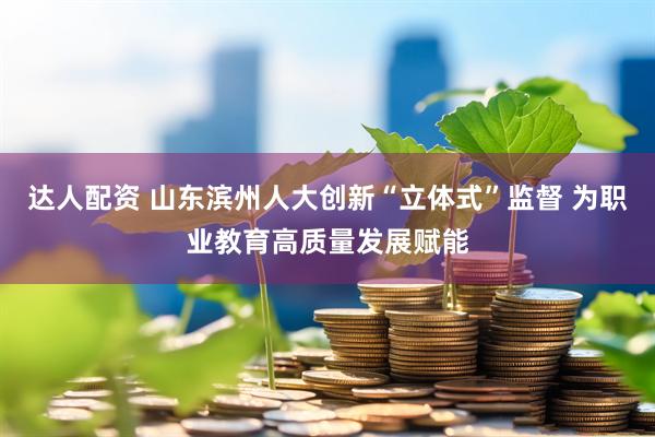 达人配资 山东滨州人大创新“立体式”监督 为职业教育高质量发展赋能
