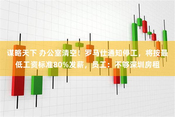 谋略天下 办公室清空！罗马仕通知停工，将按最低工资标准80%发薪，员工：不够深圳房租