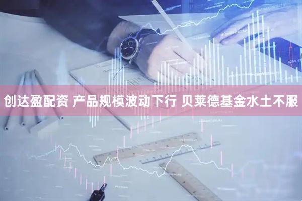 创达盈配资 产品规模波动下行 贝莱德基金水土不服