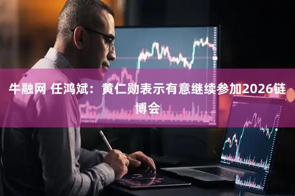 牛融网 任鸿斌：黄仁勋表示有意继续参加2026链博会