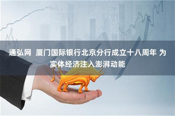 通弘网  厦门国际银行北京分行成立十八周年 为实体经济注入澎湃动能
