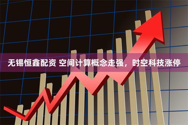 无锡恒鑫配资 空间计算概念走强，时空科技涨停