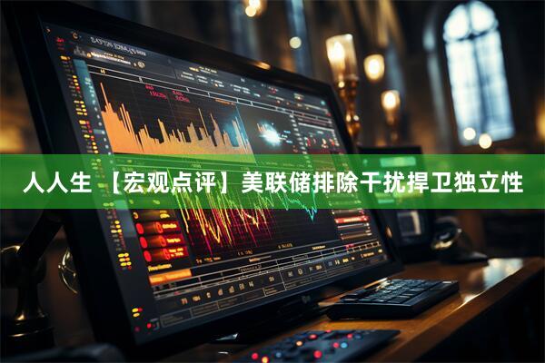 人人生 【宏观点评】美联储排除干扰捍卫独立性