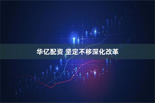 华亿配资 坚定不移深化改革