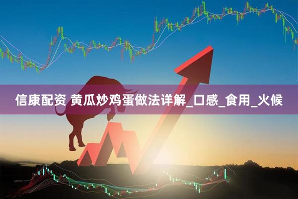 信康配资 黄瓜炒鸡蛋做法详解_口感_食用_火候