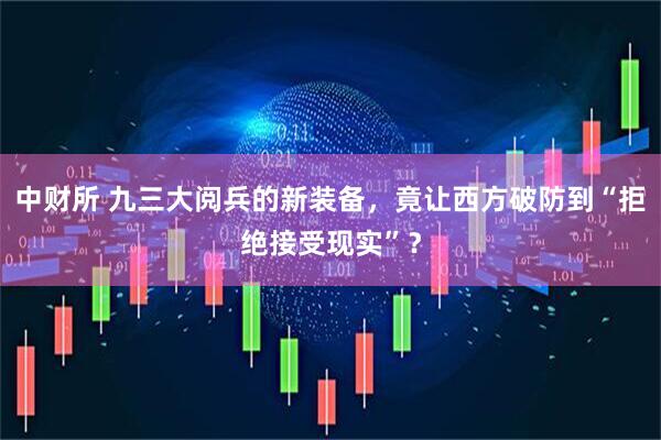 中财所 九三大阅兵的新装备，竟让西方破防到“拒绝接受现实”？