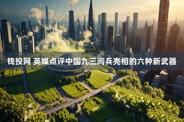 钱投网 英媒点评中国九三阅兵亮相的六种新武器