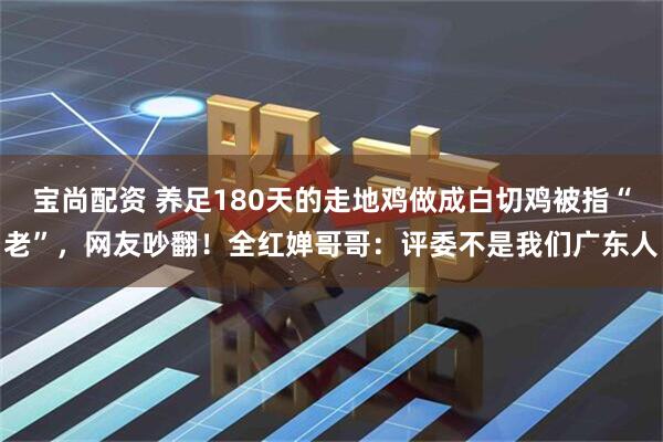 宝尚配资 养足180天的走地鸡做成白切鸡被指“老”，网友吵翻！全红婵哥哥：评委不是我们广东人