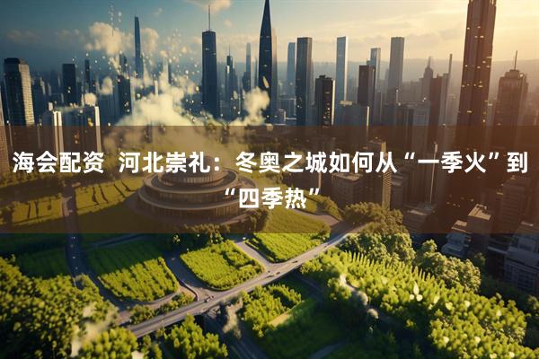 海会配资  河北崇礼：冬奥之城如何从“一季火”到“四季热”