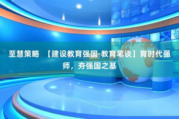 至慧策略  【建设教育强国·教育笔谈】育时代强师，夯强国之基