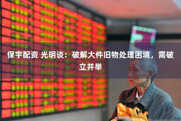 保宇配资 光明谈：破解大件旧物处理困境，需破立并举