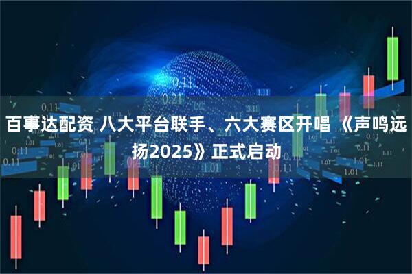百事达配资 八大平台联手、六大赛区开唱 《声鸣远扬2025》正式启动