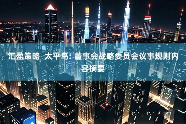 汇盈策略  太平鸟: 董事会战略委员会议事规则内容摘要
