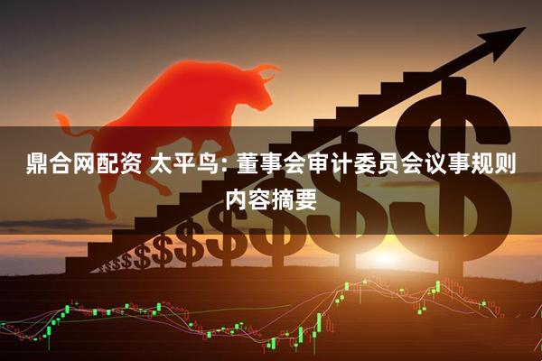 鼎合网配资 太平鸟: 董事会审计委员会议事规则内容摘要