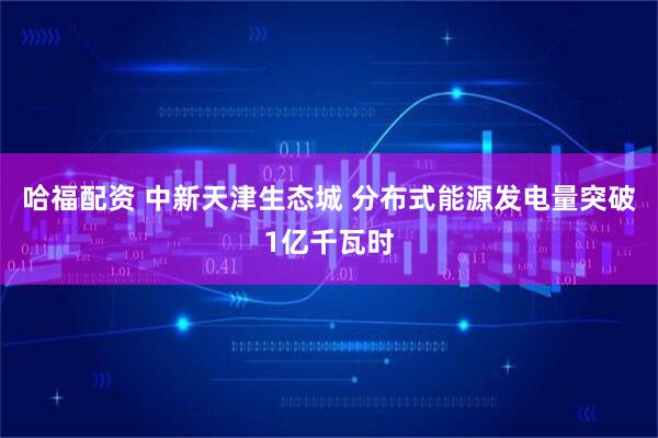 哈福配资 中新天津生态城 分布式能源发电量突破1亿千瓦时