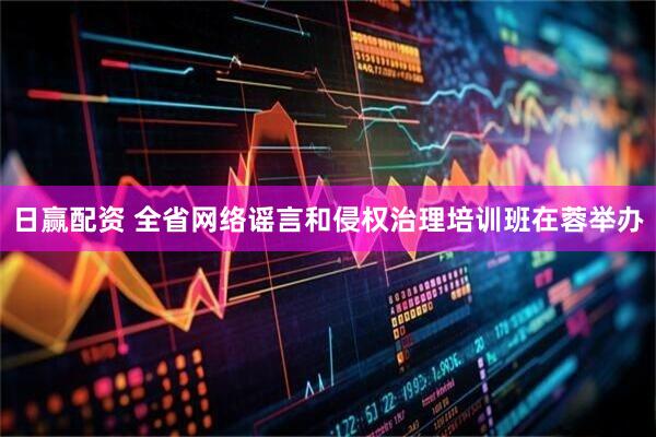 日赢配资 全省网络谣言和侵权治理培训班在蓉举办