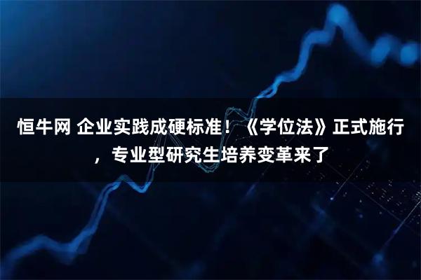 恒牛网 企业实践成硬标准！《学位法》正式施行，专业型研究生培养变革来了