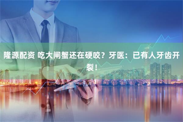 隆源配资 吃大闸蟹还在硬咬？牙医：已有人牙齿开裂！