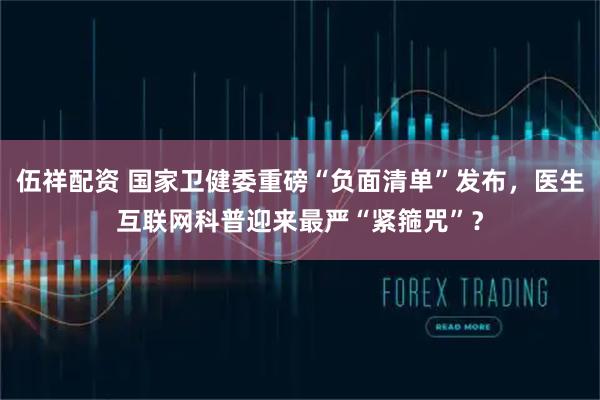 伍祥配资 国家卫健委重磅“负面清单”发布，医生互联网科普迎来最严“紧箍咒”？