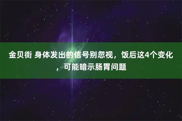 金贝街 身体发出的信号别忽视，饭后这4个变化，可能暗示肠胃问题