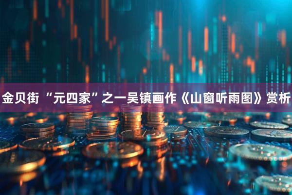 金贝街 “元四家”之一吴镇画作《山窗听雨图》赏析