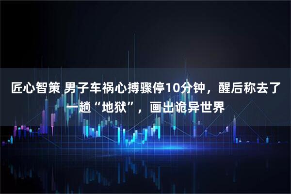 匠心智策 男子车祸心搏骤停10分钟，醒后称去了一趟“地狱”，画出诡异世界