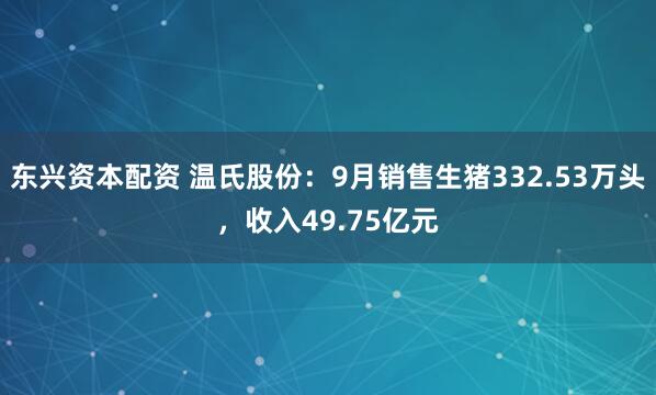 东兴资本配资 温氏股份：9月销售生猪332.53万头，收入49.75亿元