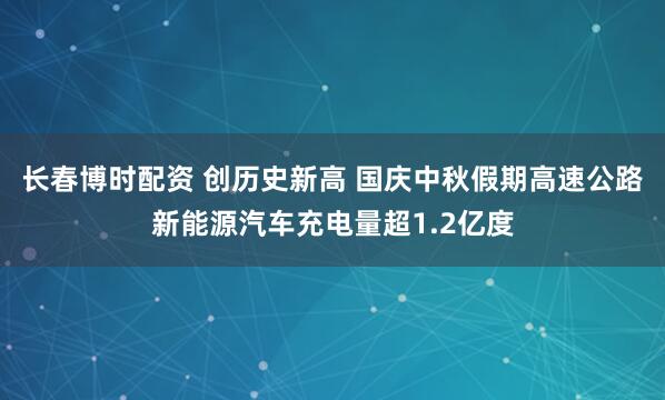 长春博时配资 创历史新高 国庆中秋假期高速公路新能源汽车充电量超1.2亿度