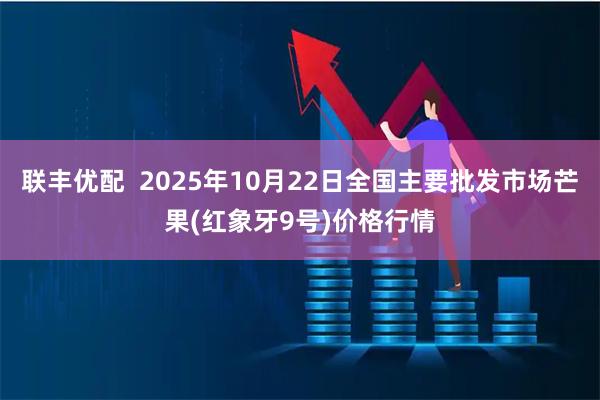 联丰优配  2025年10月22日全国主要批发市场芒果(红象牙9号)价格行情