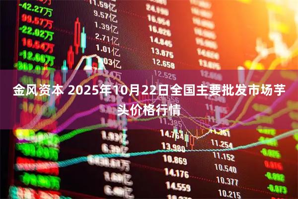金风资本 2025年10月22日全国主要批发市场芋头价格行情