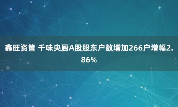 鑫旺资管 千味央厨A股股东户数增加266户增幅2.86%
