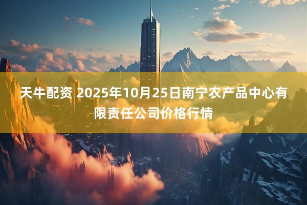 天牛配资 2025年10月25日南宁农产品中心有限责任公司价格行情