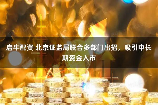 启牛配资 北京证监局联合多部门出招,吸引中长期资金入市