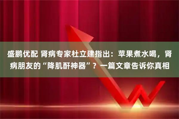 盛鹏优配 肾病专家杜立建指出：苹果煮水喝，肾病朋友的“降肌酐神器”？一篇文章告诉你真相