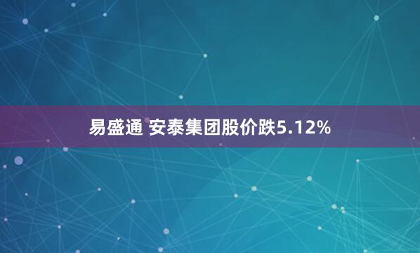 易盛通 安泰集团股价跌5.12%