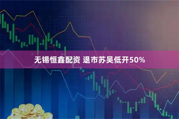 无锡恒鑫配资 退市苏吴低开50%