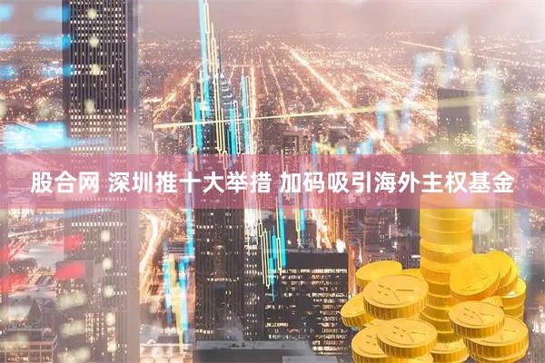 股合网 深圳推十大举措 加码吸引海外主权基金