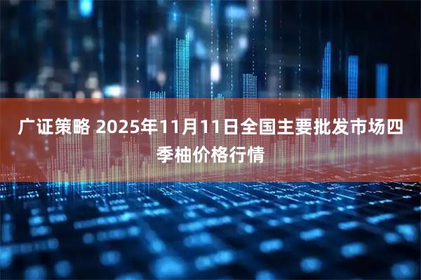广证策略 2025年11月11日全国主要批发市场四季柚价格行情