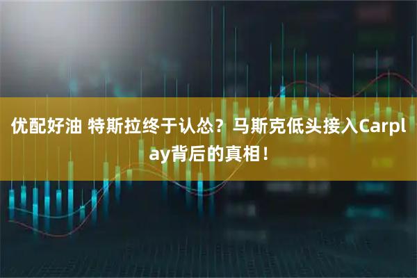优配好油 特斯拉终于认怂？马斯克低头接入Carplay背后的真相！