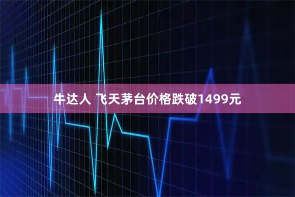 牛达人 飞天茅台价格跌破1499元