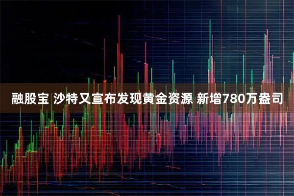 融股宝 沙特又宣布发现黄金资源 新增780万盎司