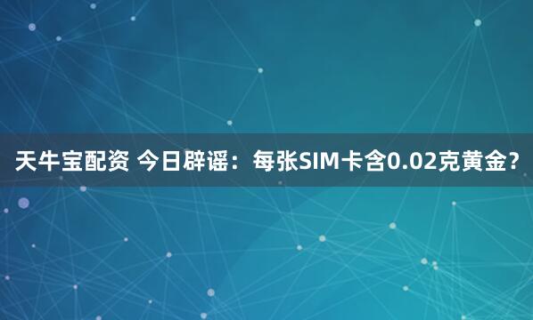 天牛宝配资 今日辟谣：每张SIM卡含0.02克黄金？