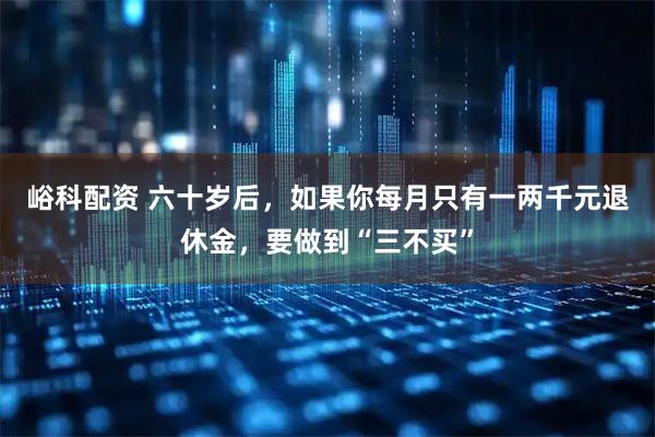 峪科配资 六十岁后，如果你每月只有一两千元退休金，要做到“三不买”