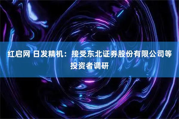 红启网 日发精机：接受东北证券股份有限公司等投资者调研